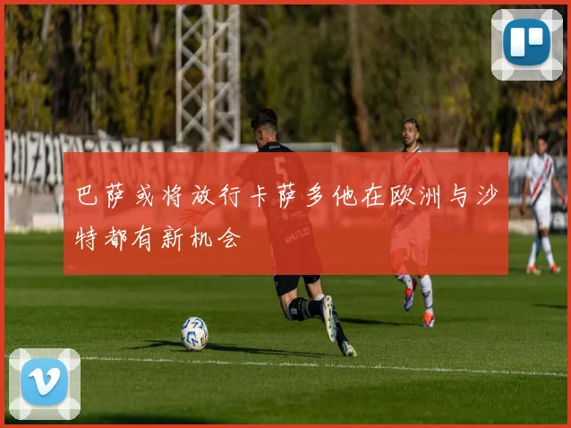 巴萨或将放行卡萨多他在欧洲与沙特都有新机会