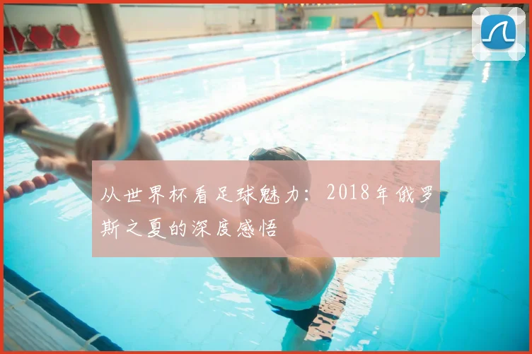 从世界杯看足球魅力:2018年俄罗斯之夏的深度感悟