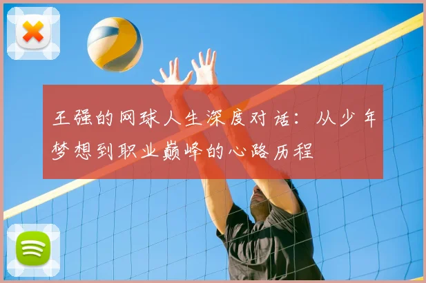 王强的网球人生深度对话:从少年梦想到职业巅峰的心路历程