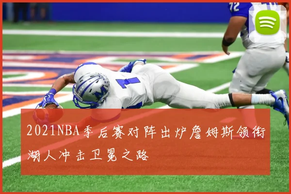 2021NBA季后赛对阵出炉詹姆斯领衔湖人冲击卫冕之路