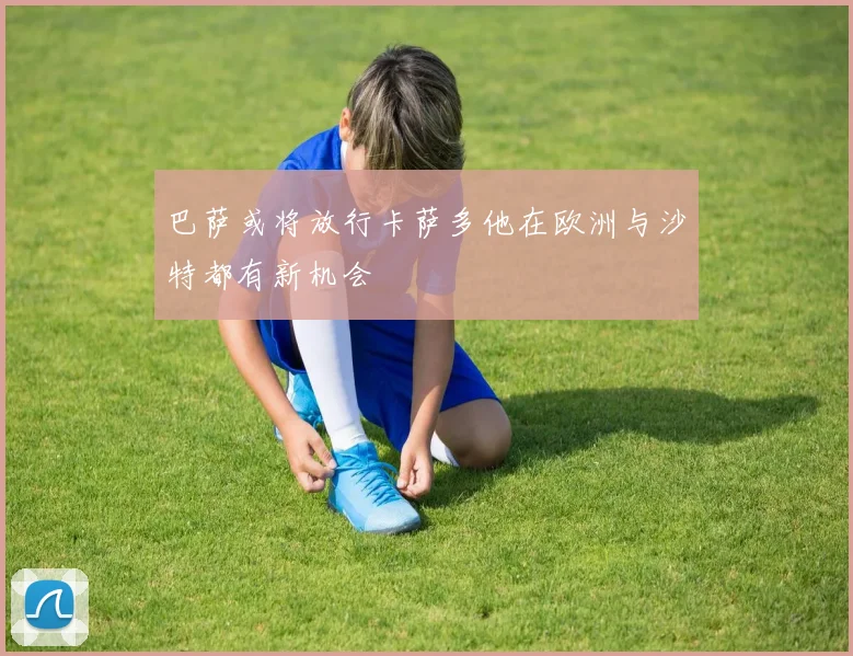 巴萨或将放行卡萨多他在欧洲与沙特都有新机会