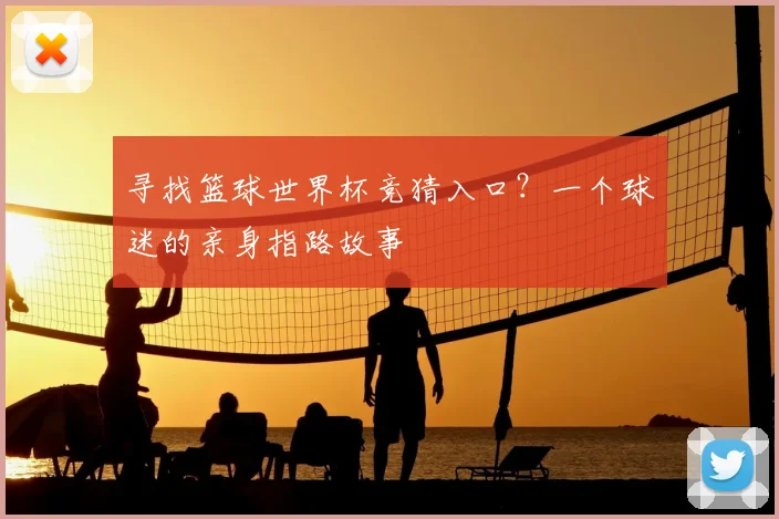 寻找篮球世界杯竞猜入口?一个球迷的亲身指路故事