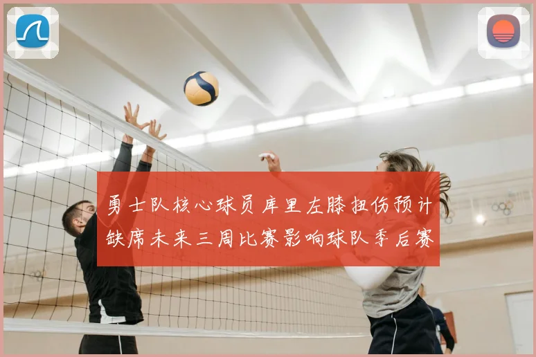 勇士队核心球员库里左膝扭伤预计缺席未来三周比赛影响球队季后赛前景