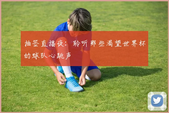 抽签直播夜:聆听那些渴望世界杯的球队心跳声