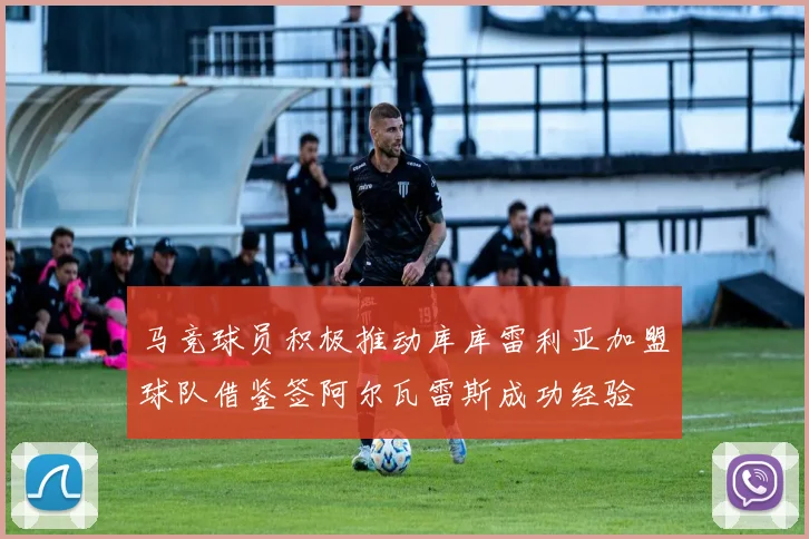 马竞球员积极推动库库雷利亚加盟球队借鉴签阿尔瓦雷斯成功经验