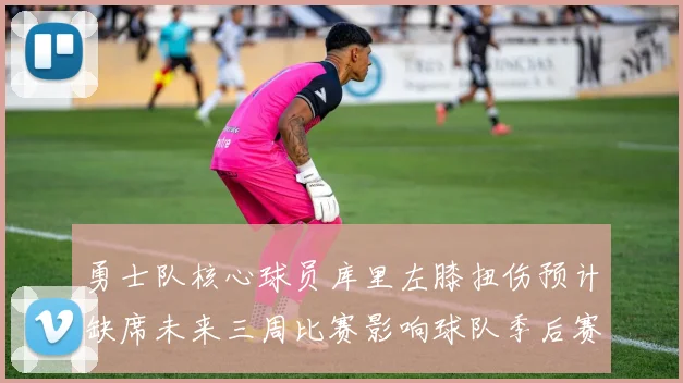 勇士队核心球员库里左膝扭伤预计缺席未来三周比赛影响球队季后赛前景
