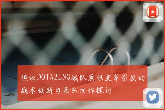 热议DOTA2LNG战队意识变革引发的战术创新与团队协作探讨