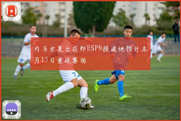 内马尔复出在即ESPN报道他预计本月15日重返赛场
