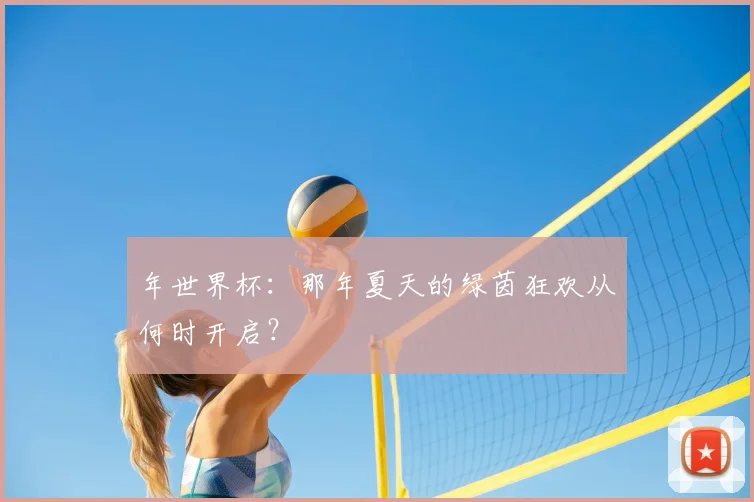 年世界杯:那年夏天的绿茵狂欢从何时开启?