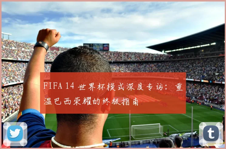 FIFA 14 世界杯模式深度专访：重温巴西荣耀的终极指南