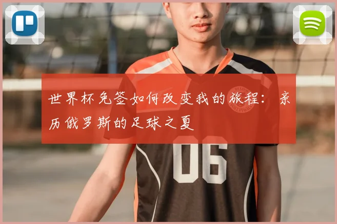 世界杯免签如何改变我的旅程:亲历俄罗斯的足球之夏