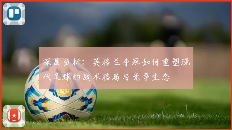 深度分析:英格兰夺冠如何重塑现代足球的战术格局与竞争生态