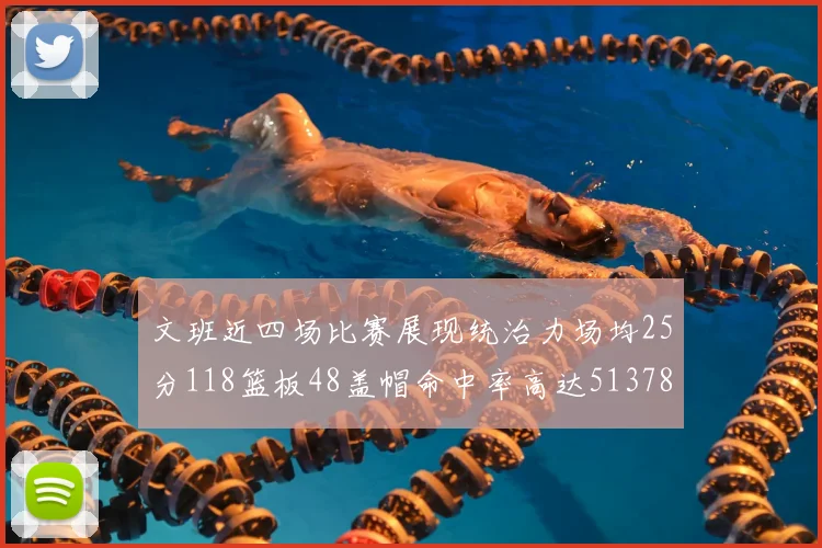 文班近四场比赛展现统治力场均25分118篮板48盖帽命中率高达513782