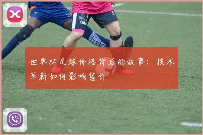 世界杯足球价格背后的故事:技术革新如何影响售价