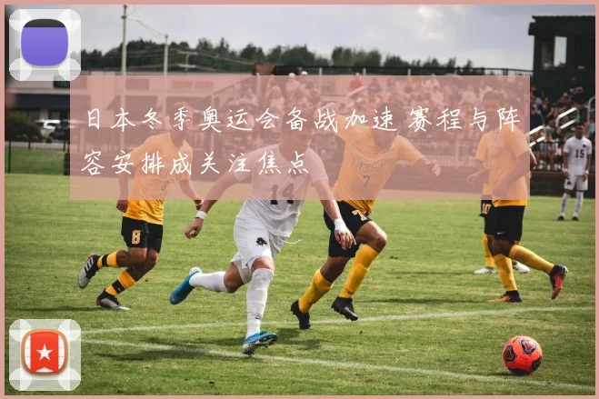 日本冬季奥运会备战加速 赛程与阵容安排成关注焦点