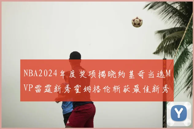 NBA2024年度奖项揭晓约基奇当选MVP雷霆新秀霍姆格伦斩获最佳新秀