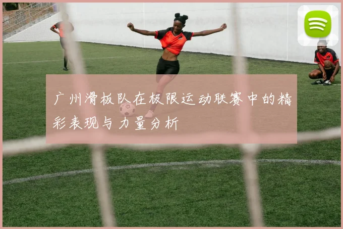 广州滑板队在极限运动联赛中的精彩表现与力量分析