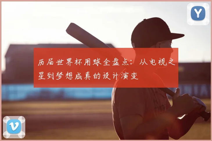历届世界杯用球全盘点:从电视之星到梦想成真的设计演变