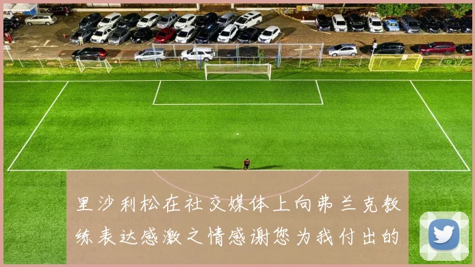 里沙利松在社交媒体上向弗兰克教练表达感激之情感谢您为我付出的一切