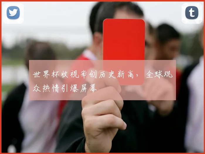 世界杯收视率创历史新高,全球观众热情引爆屏幕