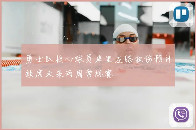 勇士队核心球员库里左膝扭伤预计缺席未来两周常规赛