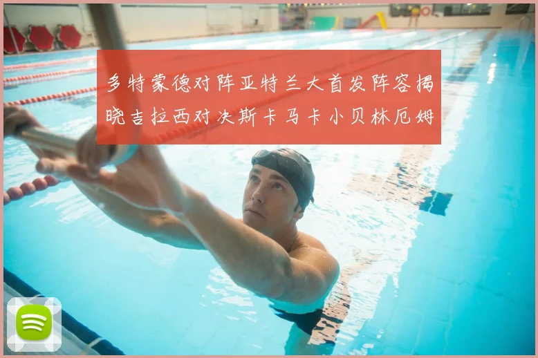 多特蒙德对阵亚特兰大首发阵容揭晓吉拉西对决斯卡马卡小贝林厄姆出战