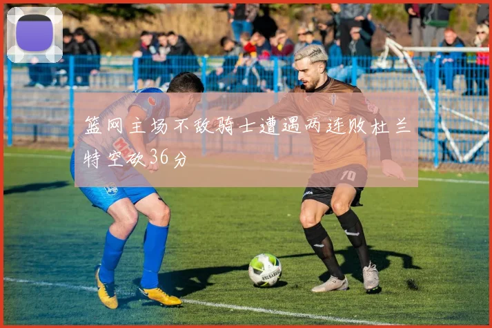 篮网主场不敌骑士遭遇两连败杜兰特空砍36分
