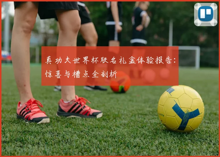 真功夫世界杯联名礼盒体验报告:惊喜与槽点全剖析