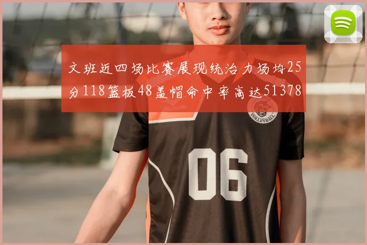文班近四场比赛展现统治力场均25分118篮板48盖帽命中率高达513782