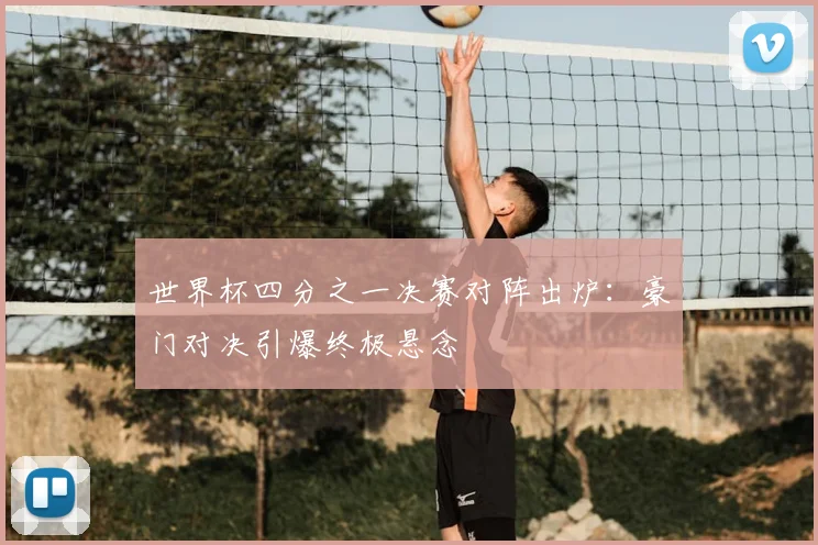 世界杯四分之一决赛对阵出炉:豪门对决引爆终极悬念