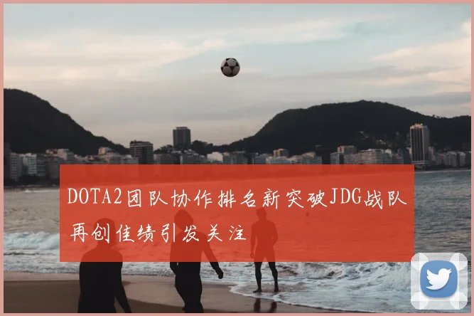 DOTA2团队协作排名新突破JDG战队再创佳绩引发关注