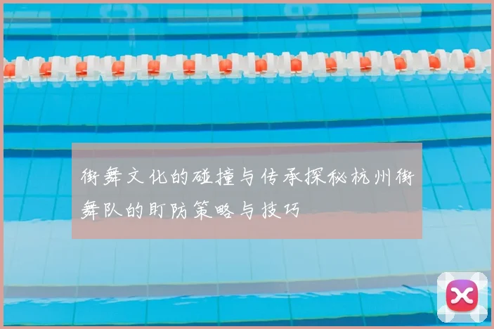 街舞文化的碰撞与传承探秘杭州街舞队的盯防策略与技巧