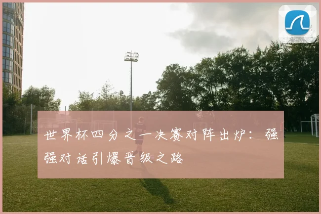 世界杯四分之一决赛对阵出炉:强强对话引爆晋级之路