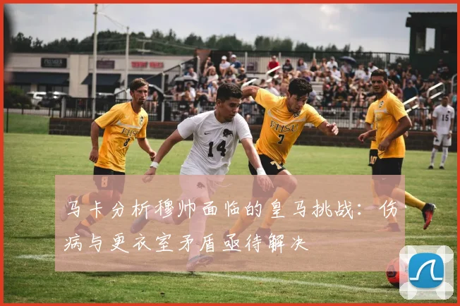 马卡分析穆帅面临的皇马挑战:伤病与更衣室矛盾亟待解决