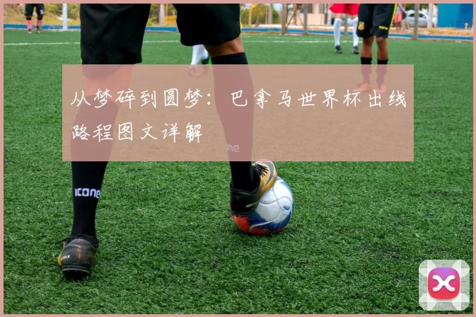 从梦碎到圆梦：巴拿马世界杯出线路程图文详解