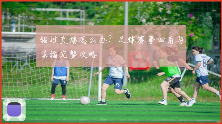 错过直播怎么办?足球赛事回看与录播完整攻略