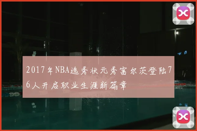 2017年NBA选秀状元秀富尔茨登陆76人开启职业生涯新篇章