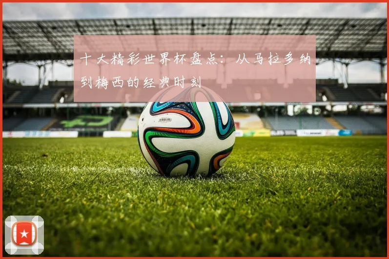 十大精彩世界杯盘点:从马拉多纳到梅西的经典时刻