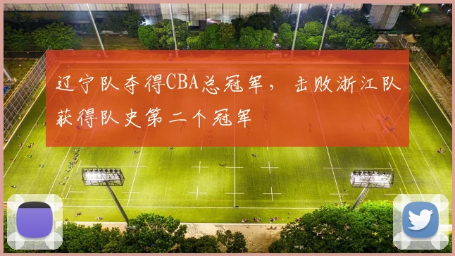 辽宁队夺得CBA总冠军,击败浙江队获得队史第二个冠军