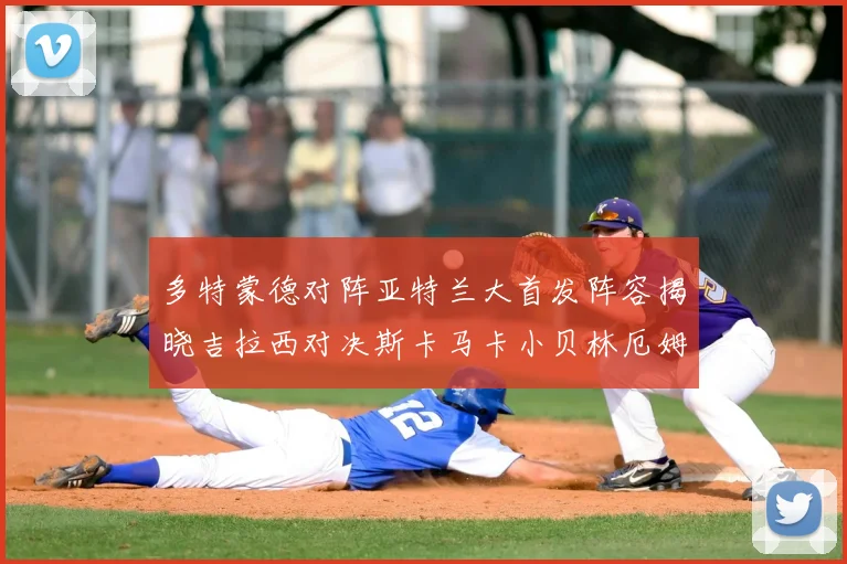 多特蒙德对阵亚特兰大首发阵容揭晓吉拉西对决斯卡马卡小贝林厄姆出战