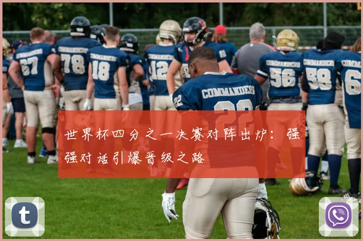 世界杯四分之一决赛对阵出炉:强强对话引爆晋级之路