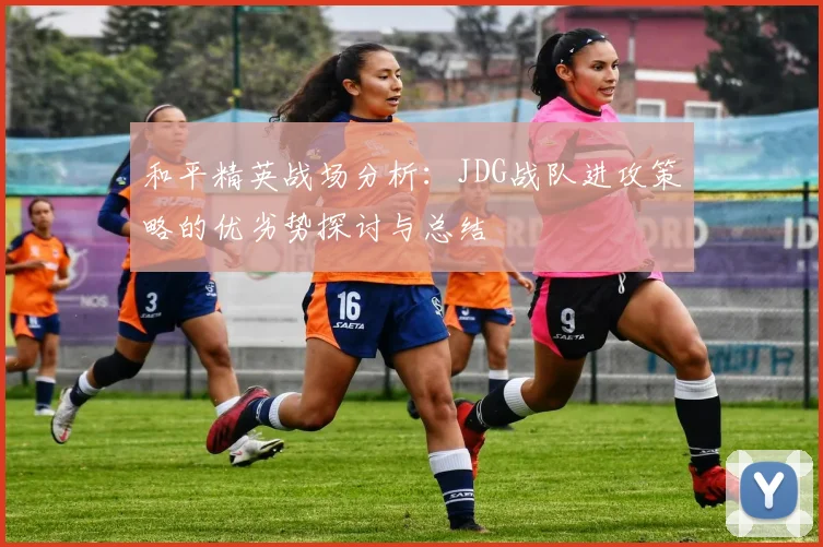 和平精英战场分析:JDG战队进攻策略的优劣势探讨与总结