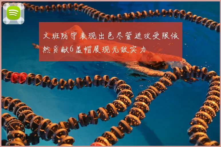 文班防守表现出色尽管进攻受限依然贡献6盖帽展现无敌实力