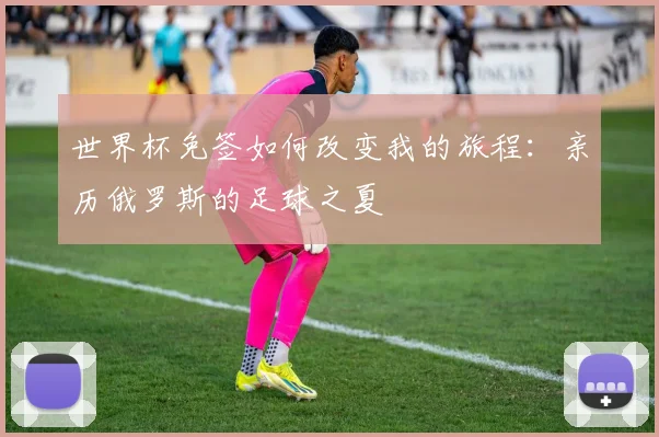 世界杯免签如何改变我的旅程:亲历俄罗斯的足球之夏