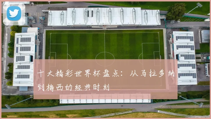 十大精彩世界杯盘点:从马拉多纳到梅西的经典时刻