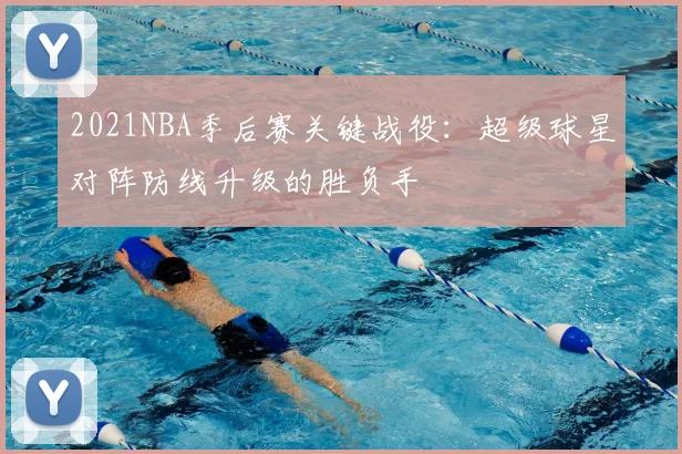 2021NBA季后赛关键战役:超级球星对阵防线升级的胜负手