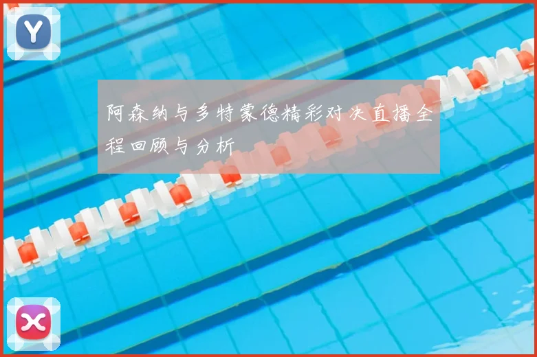 阿森纳与多特蒙德精彩对决直播全程回顾与分析