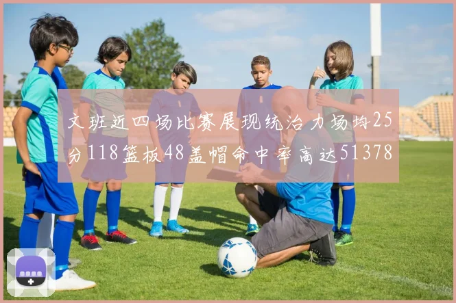 文班近四场比赛展现统治力场均25分118篮板48盖帽命中率高达513782