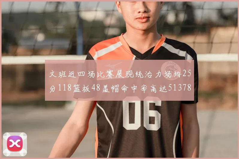 文班近四场比赛展现统治力场均25分118篮板48盖帽命中率高达513782