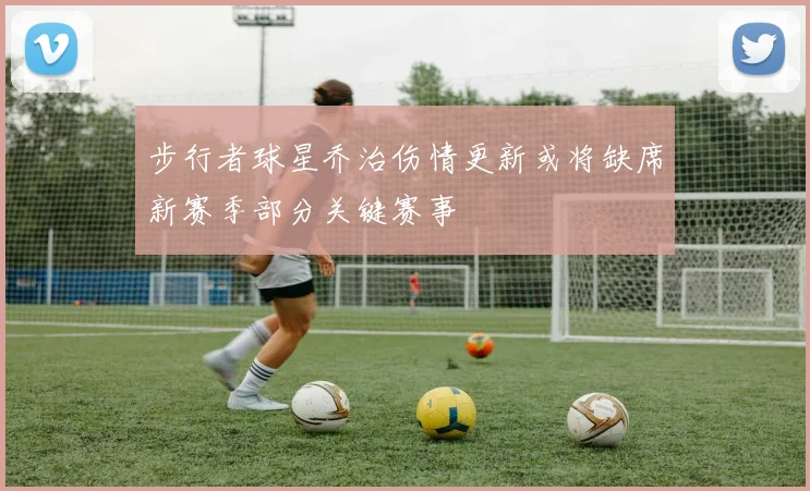 步行者球星乔治伤情更新或将缺席新赛季部分关键赛事